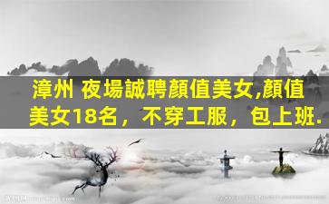 漳州 夜場誠聘顏值美女,顏值美女18名，不穿工服，包上班.